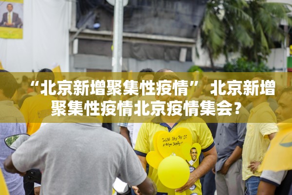 “北京新增聚集性疫情	” 北京新增聚集性疫情北京疫情集会？