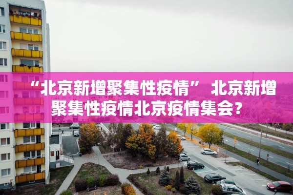 “北京新增聚集性疫情” 北京新增聚集性疫情北京疫情集会？
