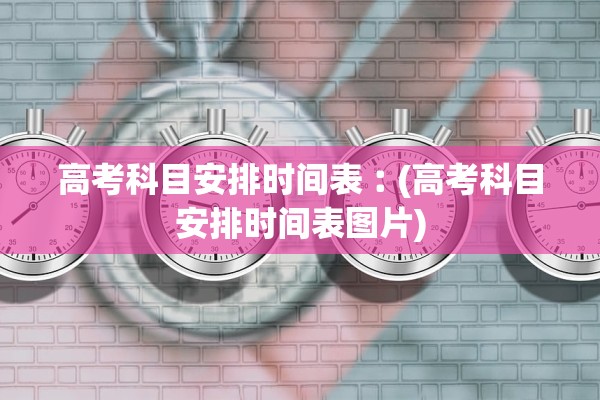 高考科目安排时间表︰(高考科目安排时间表图片) 高考科目安排时间表︰(高考科目安排时间表图片)