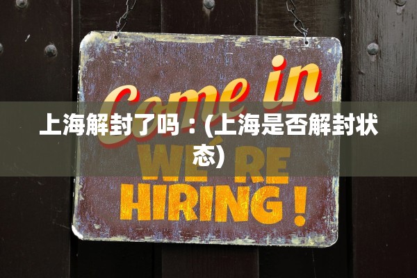 上海解封了吗︰(上海是否解封状态) 上海解封了吗︰(上海是否解封状态)