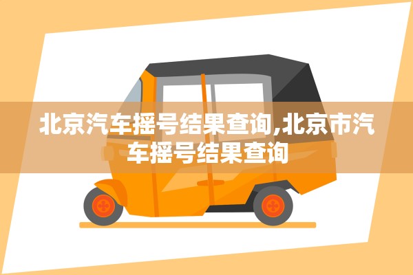 北京汽车摇号结果查询,北京市汽车摇号结果查询 北京汽车摇号结果查询,北京市汽车摇号结果查询