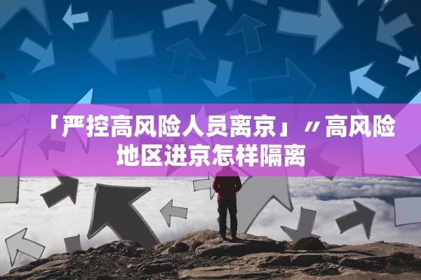 「严控高风险人员离京」〃高风险地区进京怎样隔离 「严控高风险人员离京」〃高风险地区进京怎样隔离