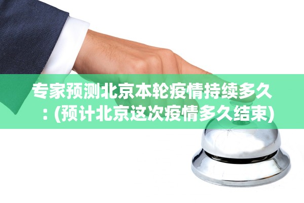 专家预测北京本轮疫情持续多久︰(预计北京这次疫情多久结束) 专家预测北京本轮疫情持续多久︰(预计北京这次疫情多久结束)