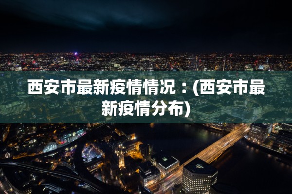 西安市最新疫情情况︰(西安市最新疫情分布) 西安市最新疫情情况︰(西安市最新疫情分布)