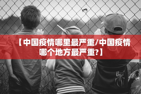 【中国疫情哪里最严重/中国疫情哪个地方最严重?】