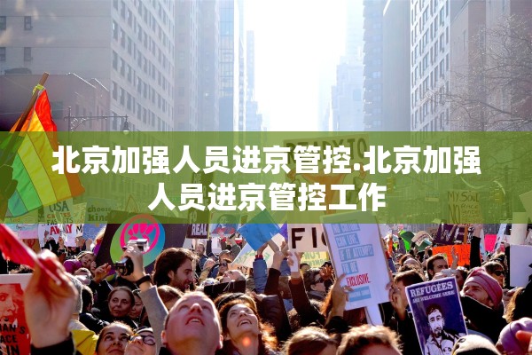 北京加强人员进京管控.北京加强人员进京管控工作 北京加强人员进京管控.北京加强人员进京管控工作