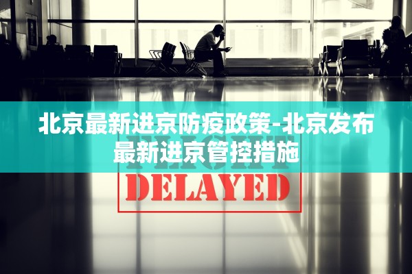 北京最新进京防疫政策-北京发布最新进京管控措施 北京最新进京防疫政策-北京发布最新进京管控措施