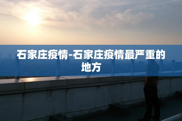 石家庄疫情-石家庄疫情最严重的地方 石家庄疫情-石家庄疫情最严重的地方