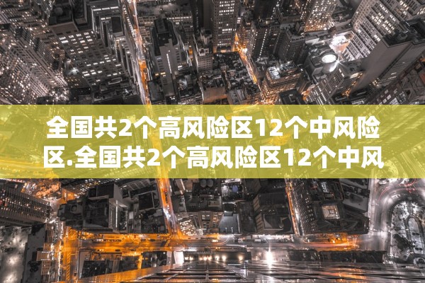 全国共2个高风险区12个中风险区.全国共2个高风险区12个中风险区 全国共2个高风险区12个中风险区.全国共2个高风险区12个中风险区