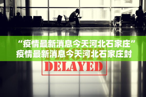 “疫情最新消息今天河北石家庄” 疫情最新消息今天河北石家庄封城了吗？