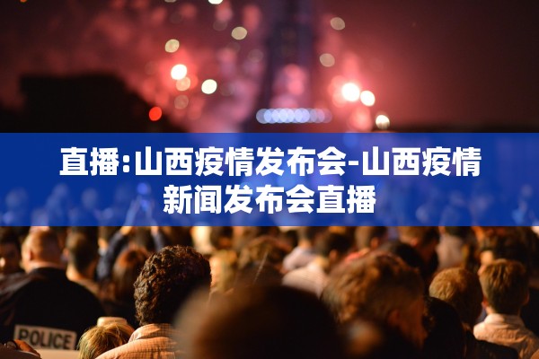 直播:山西疫情发布会-山西疫情新闻发布会直播 直播:山西疫情发布会-山西疫情新闻发布会直播