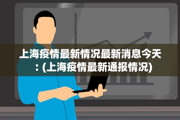 上海疫情最新情况最新消息今天︰(上海疫情最新通报情况) 上海疫情最新情况最新消息今天︰(上海疫情最新通报情况)