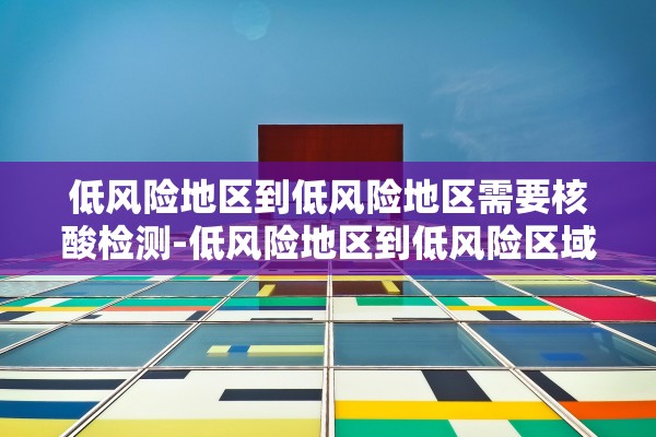 低风险地区到低风险地区需要核酸检测-低风险地区到低风险区域需要核酸检查吗 低风险地区到低风险地区需要核酸检测-低风险地区到低风险区域需要核酸检查吗