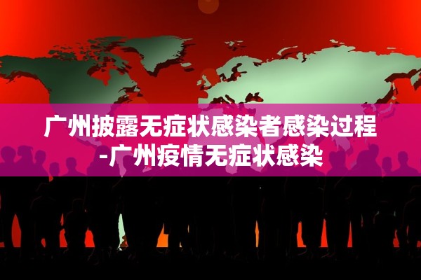 广州披露无症状感染者感染过程-广州疫情无症状感染 广州披露无症状感染者感染过程-广州疫情无症状感染