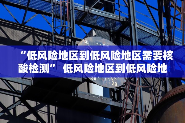 “低风险地区到低风险地区需要核酸检测” 低风险地区到低风险地区需要核酸证明吗？