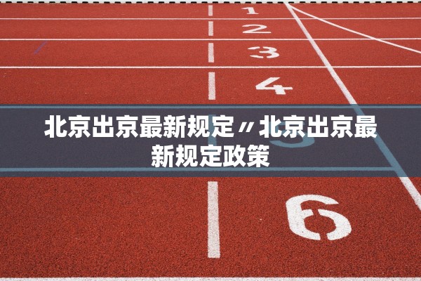 北京出京最新规定〃北京出京最新规定政策