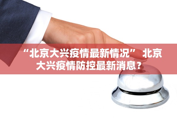 “北京大兴疫情最新情况	” 北京大兴疫情防控最新消息？