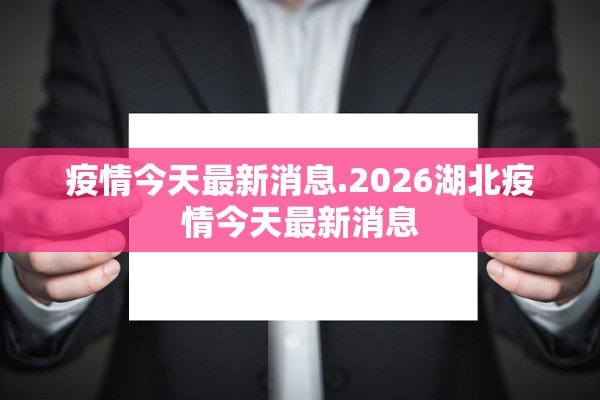疫情今天最新消息.2026湖北疫情今天最新消息 疫情今天最新消息.2026湖北疫情今天最新消息