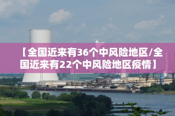 【全国近来有36个中风险地区/全国近来有22个中风险地区疫情】 【全国近来有36个中风险地区/全国近来有22个中风险地区疫情】